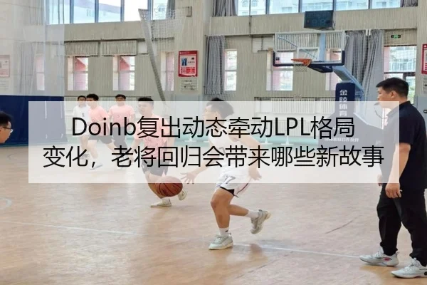Doinb复出动态牵动LPL格局变化，老将回归会带来哪些新故事