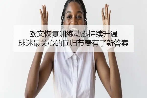 欧文恢复训练动态持续升温 球迷最关心的回归节奏有了新答案
