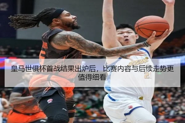 皇马世俱杯首战结果出炉后，比赛内容与后续走势更值得细看